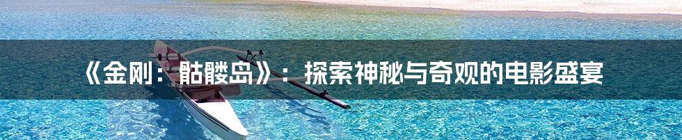 《金刚：骷髅岛》：探索神秘与奇观的电影盛宴