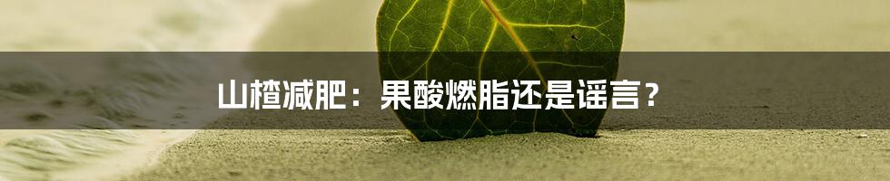 山楂减肥：果酸燃脂还是谣言？