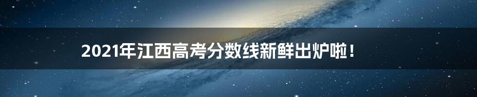 2021年江西高考分数线新鲜出炉啦！