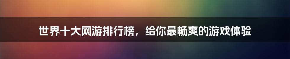 世界十大网游排行榜，给你最畅爽的游戏体验