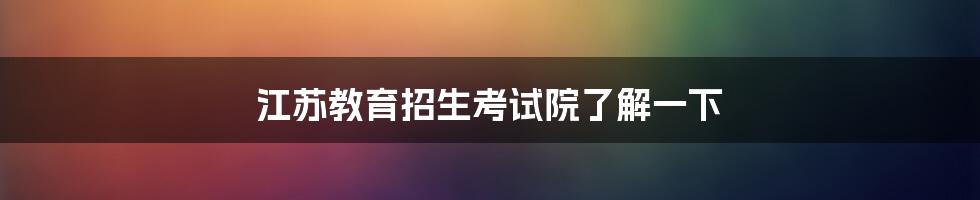 江苏教育招生考试院了解一下