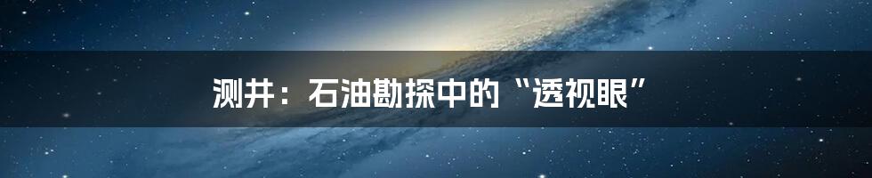 测井：石油勘探中的“透视眼”