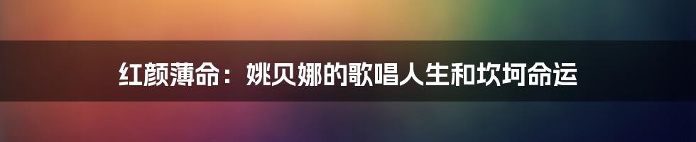 红颜薄命：姚贝娜的歌唱人生和坎坷命运