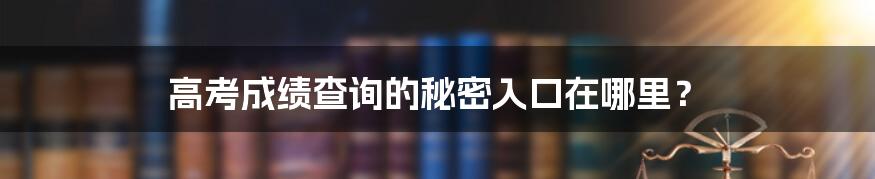 高考成绩查询的秘密入口在哪里？