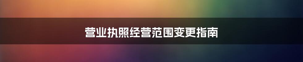 营业执照经营范围变更指南