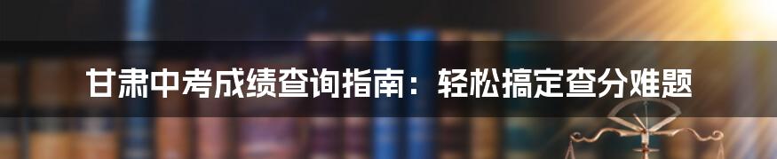 甘肃中考成绩查询指南：轻松搞定查分难题