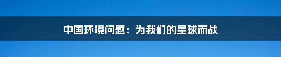 中国环境问题：为我们的星球而战