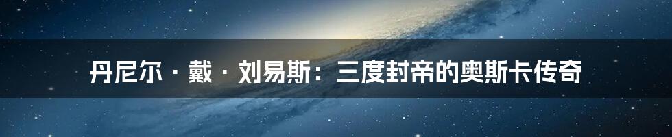 丹尼尔·戴·刘易斯：三度封帝的奥斯卡传奇