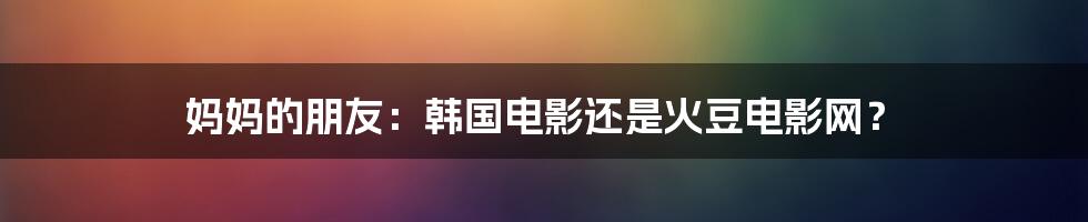 妈妈的朋友：韩国电影还是火豆电影网？