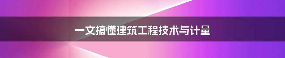 一文搞懂建筑工程技术与计量