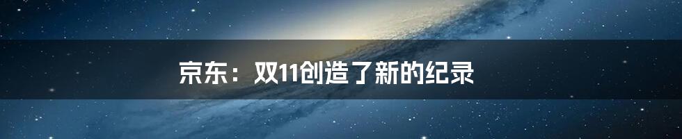 京东：双11创造了新的纪录