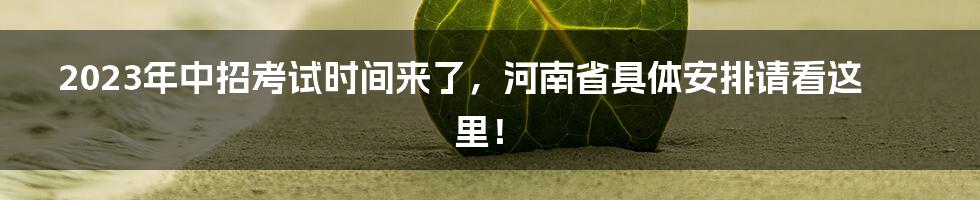 2023年中招考试时间来了，河南省具体安排请看这里！