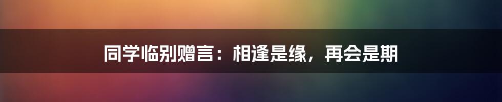 同学临别赠言：相逢是缘，再会是期