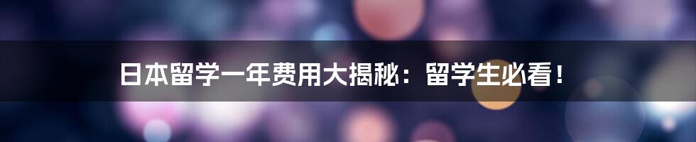 日本留学一年费用大揭秘：留学生必看！