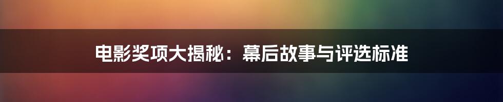 电影奖项大揭秘：幕后故事与评选标准