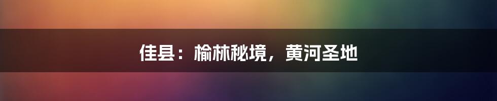 佳县：榆林秘境，黄河圣地