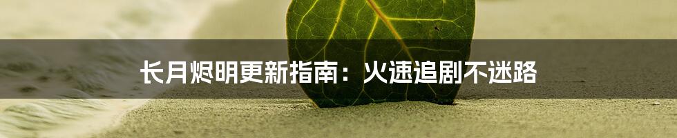 长月烬明更新指南：火速追剧不迷路