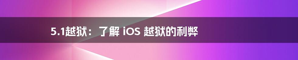 5.1越狱：了解 iOS 越狱的利弊