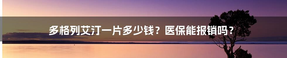 多格列艾汀一片多少钱？医保能报销吗？