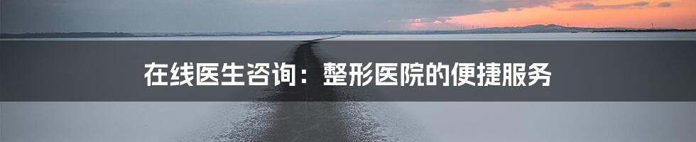 在线医生咨询：整形医院的便捷服务