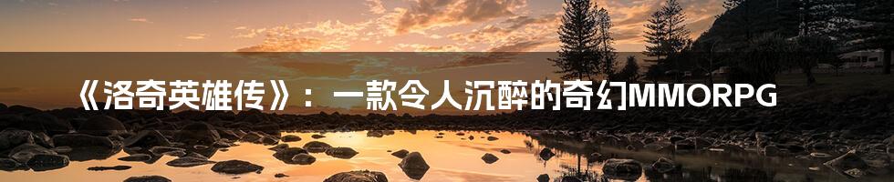 《洛奇英雄传》：一款令人沉醉的奇幻MMORPG