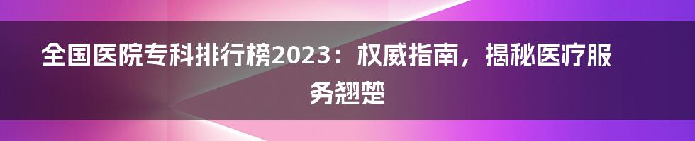 全国医院专科排行榜2023：权威指南，揭秘医疗服务翘楚