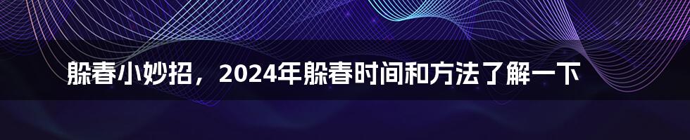 躲春小妙招，2024年躲春时间和方法了解一下