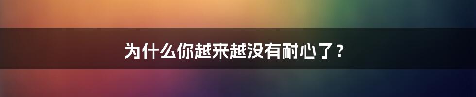 为什么你越来越没有耐心了？