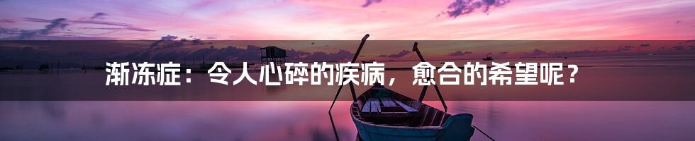 渐冻症：令人心碎的疾病，愈合的希望呢？