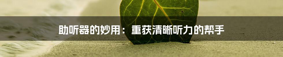 助听器的妙用：重获清晰听力的帮手