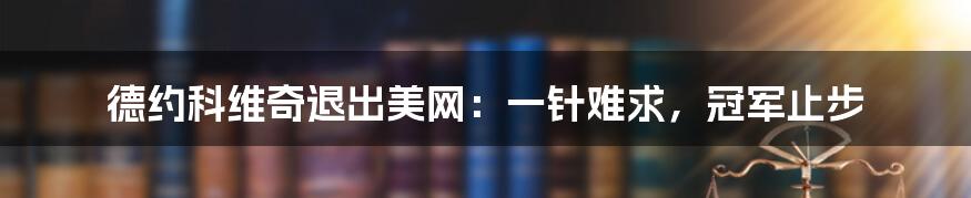 德约科维奇退出美网：一针难求，冠军止步