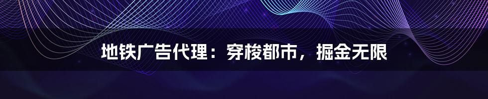 地铁广告代理：穿梭都市，掘金无限