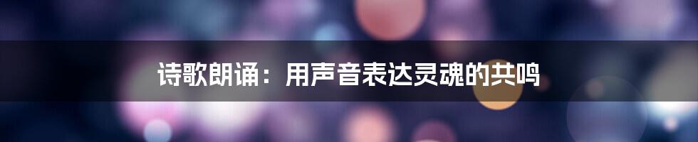 诗歌朗诵：用声音表达灵魂的共鸣