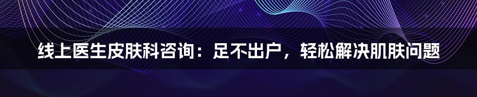 线上医生皮肤科咨询：足不出户，轻松解决肌肤问题