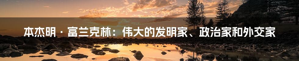 本杰明·富兰克林：伟大的发明家、政治家和外交家