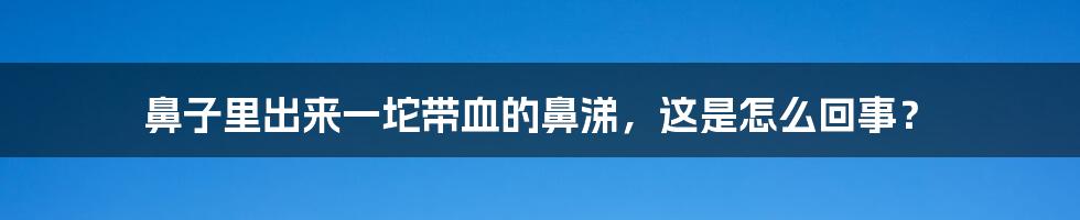 鼻子里出来一坨带血的鼻涕，这是怎么回事？