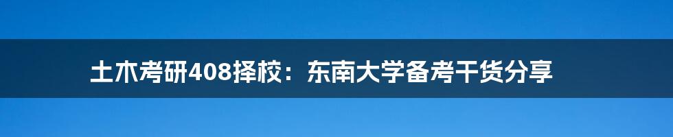 土木考研408择校：东南大学备考干货分享