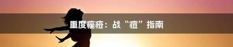 重度痤疮：战“痘”指南