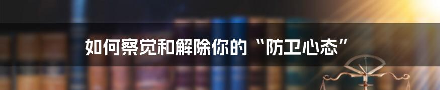 如何察觉和解除你的“防卫心态”