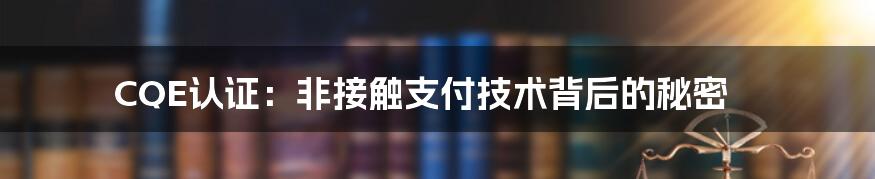 CQE认证：非接触支付技术背后的秘密