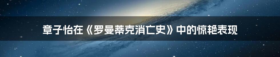 章子怡在《罗曼蒂克消亡史》中的惊艳表现