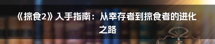 《掠食2》入手指南：从幸存者到掠食者的进化之路