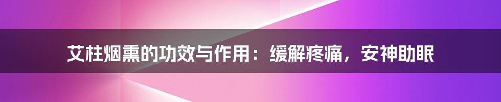 艾柱烟熏的功效与作用：缓解疼痛，安神助眠