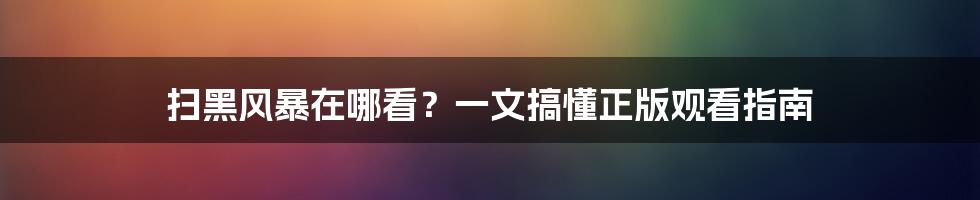 扫黑风暴在哪看？一文搞懂正版观看指南