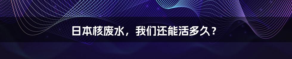 日本核废水，我们还能活多久？