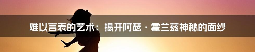 难以言表的艺术：揭开阿瑟·霍兰兹神秘的面纱