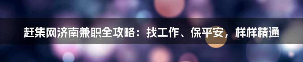 赶集网济南兼职全攻略：找工作、保平安，样样精通