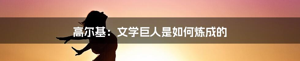 高尔基：文学巨人是如何炼成的