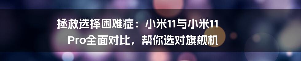 拯救选择困难症：小米11与小米11 Pro全面对比，帮你选对旗舰机