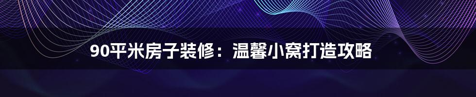 90平米房子装修：温馨小窝打造攻略